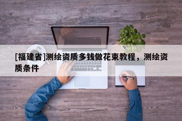 [福建省]测绘资质多钱做花束教程，测绘资质条件