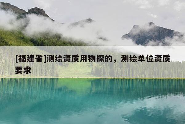 [福建省]测绘资质用物探的，测绘单位资质要求