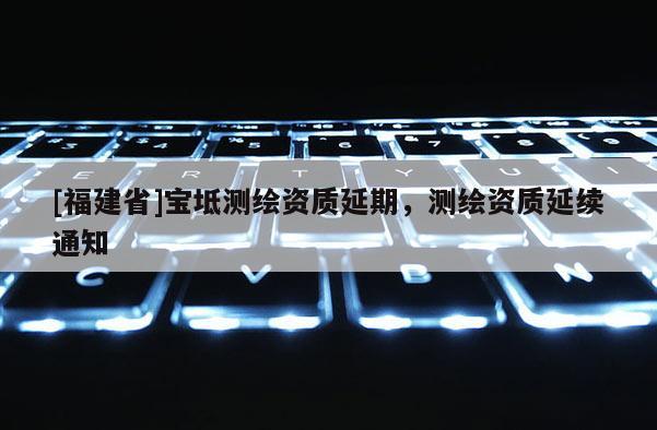 [福建省]宝坻测绘资质延期，测绘资质延续通知