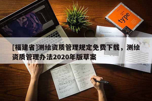 [福建省]测绘资质管理规定免费下载，测绘资质管理办法2020年版草案