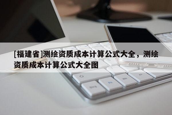 [福建省]测绘资质成本计算公式大全，测绘资质成本计算公式大全图