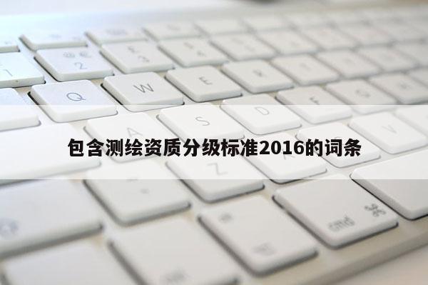 包含测绘资质分级标准2016的词条