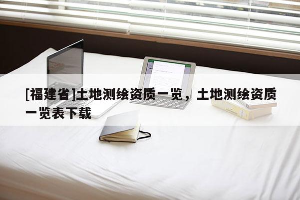 [福建省]土地测绘资质一览，土地测绘资质一览表下载