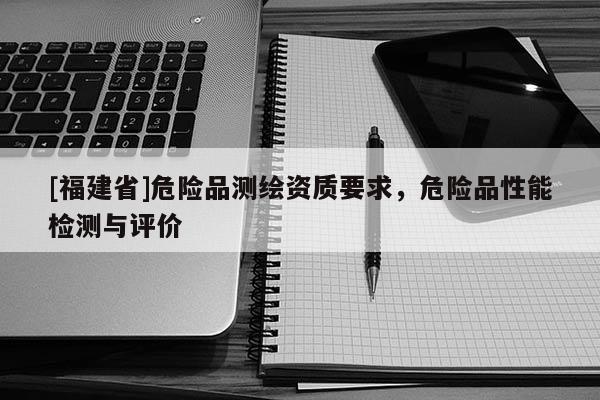 [福建省]危险品测绘资质要求，危险品性能检测与评价