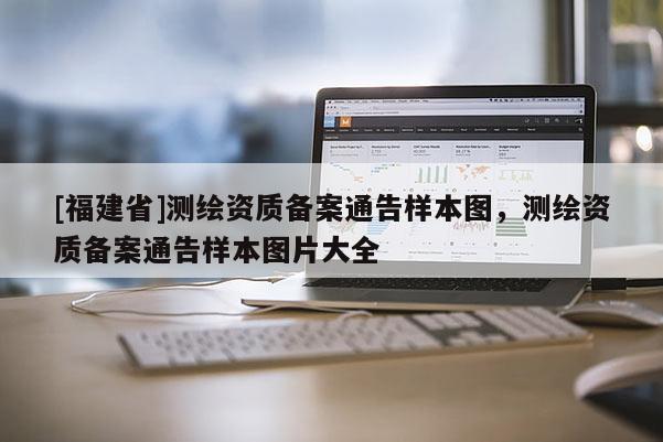 [福建省]测绘资质备案通告样本图，测绘资质备案通告样本图片大全