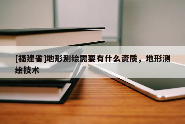 [福建省]地形测绘需要有什么资质，地形测绘技术