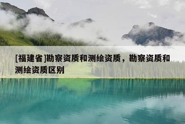 [福建省]勘察资质和测绘资质，勘察资质和测绘资质区别
