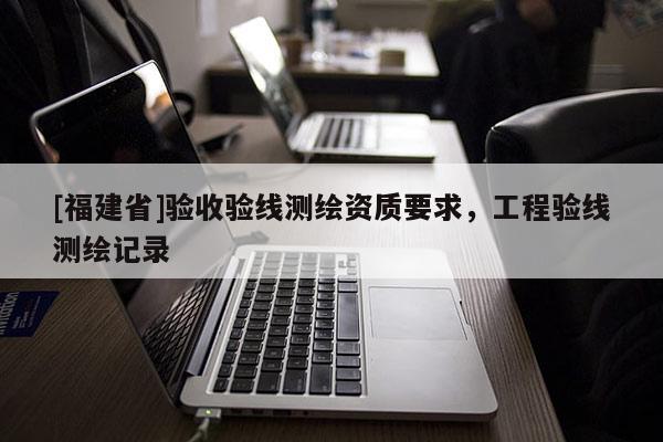 [福建省]验收验线测绘资质要求，工程验线测绘记录