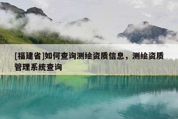 [福建省]如何查询测绘资质信息，测绘资质管理系统查询