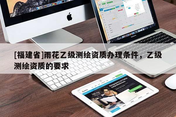 [福建省]雨花乙级测绘资质办理条件，乙级测绘资质的要求