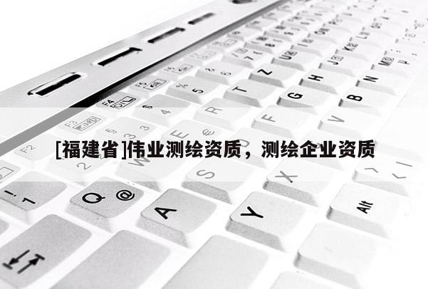 [福建省]伟业测绘资质，测绘企业资质