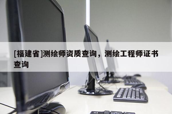 [福建省]测绘师资质查询，测绘工程师证书查询