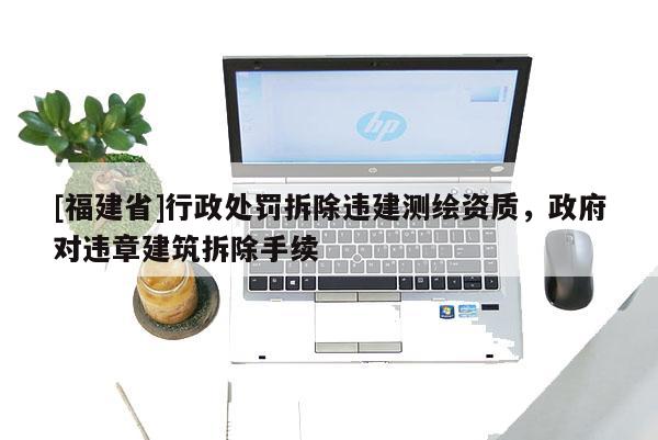 [福建省]行政处罚拆除违建测绘资质，政府对违章建筑拆除手续