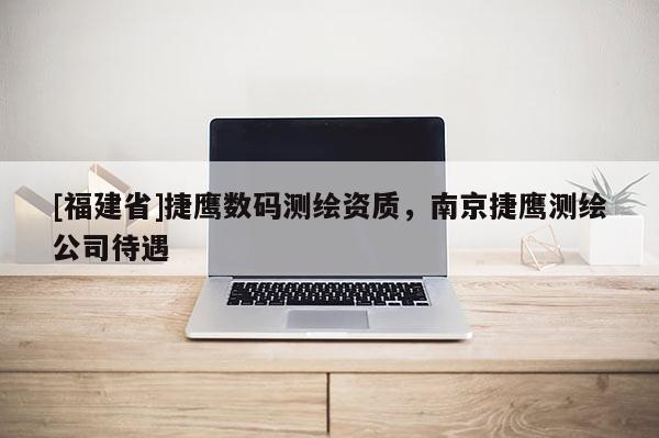 [福建省]捷鹰数码测绘资质，南京捷鹰测绘公司待遇