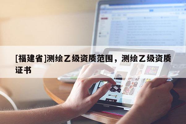 [福建省]测绘乙级资质范围，测绘乙级资质证书