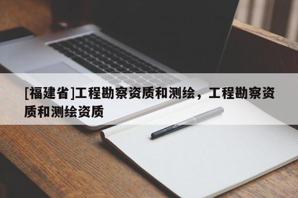 [福建省]工程勘察资质和测绘，工程勘察资质和测绘资质