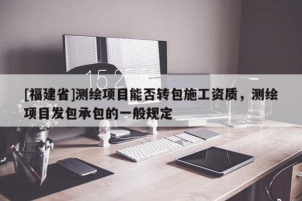 [福建省]测绘项目能否转包施工资质，测绘项目发包承包的一般规定