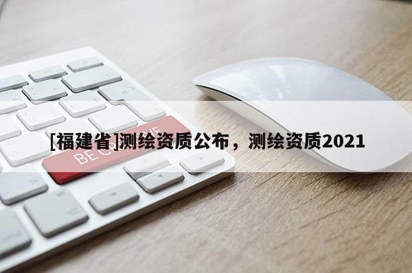 [福建省]测绘资质公布，测绘资质2021