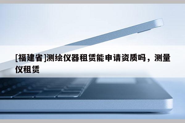 [福建省]测绘仪器租赁能申请资质吗，测量仪租赁