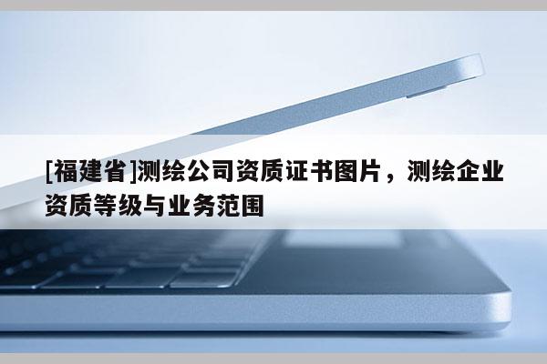 [福建省]测绘公司资质证书图片，测绘企业资质等级与业务范围