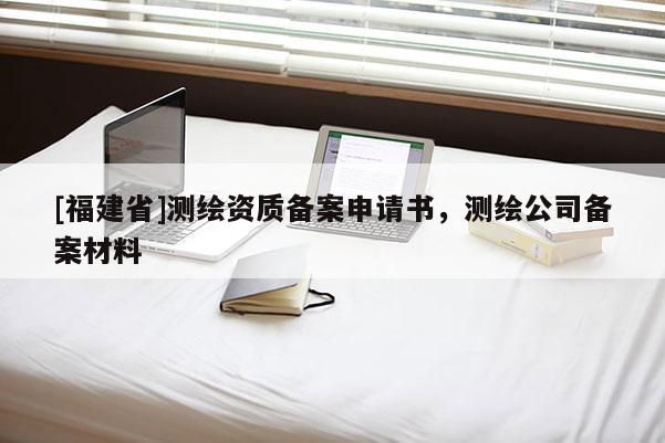 [福建省]测绘资质备案申请书，测绘公司备案材料