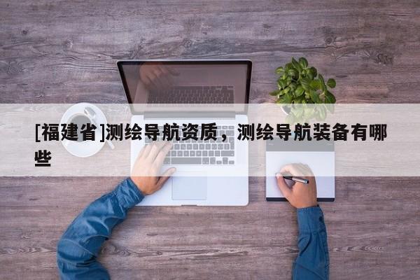 [福建省]测绘导航资质，测绘导航装备有哪些