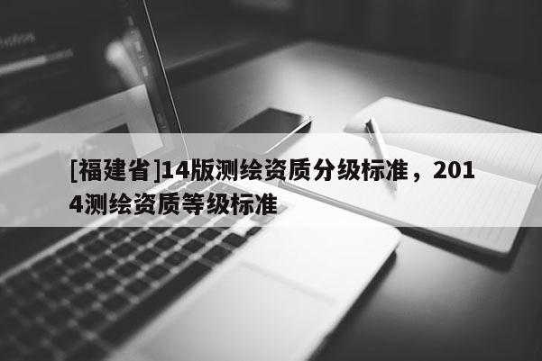 [福建省]14版测绘资质分级标准，2014测绘资质等级标准