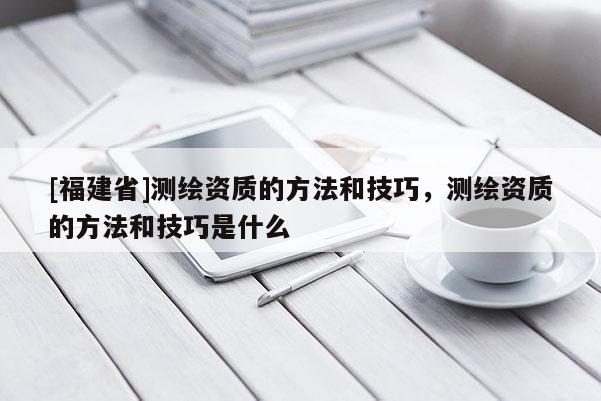[福建省]测绘资质的方法和技巧，测绘资质的方法和技巧是什么