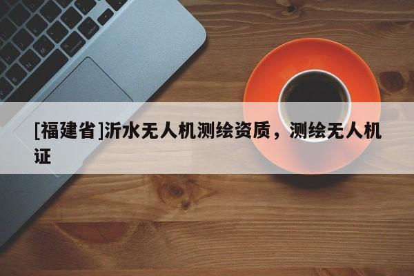 [福建省]沂水无人机测绘资质，测绘无人机证