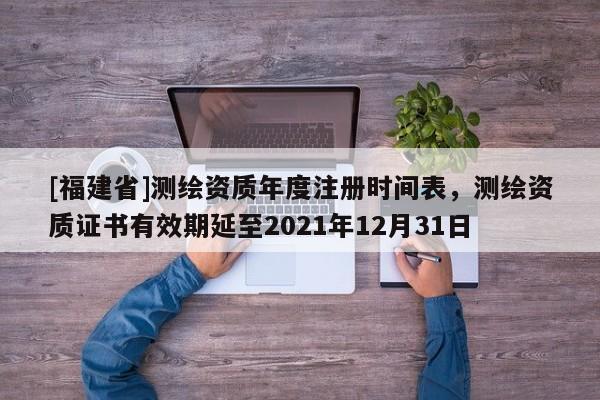 [福建省]测绘资质年度注册时间表，测绘资质证书有效期延至2021年12月31日