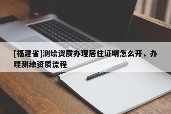 [福建省]测绘资质办理居住证明怎么开，办理测绘资质流程