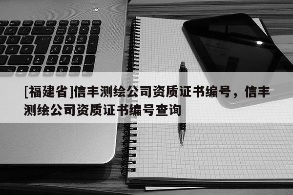 [福建省]信丰测绘公司资质证书编号，信丰测绘公司资质证书编号查询
