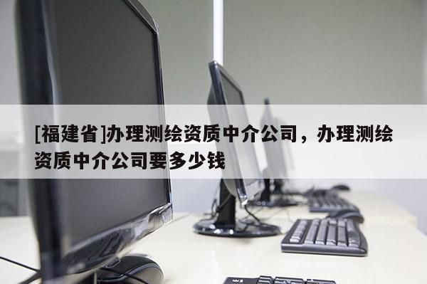 [福建省]办理测绘资质中介公司，办理测绘资质中介公司要多少钱