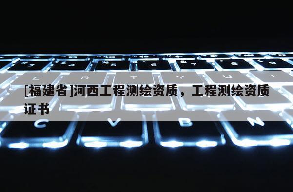 [福建省]河西工程测绘资质，工程测绘资质证书
