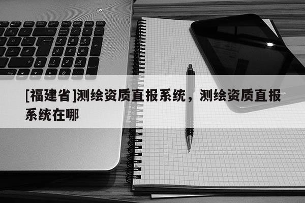 [福建省]测绘资质直报系统，测绘资质直报系统在哪