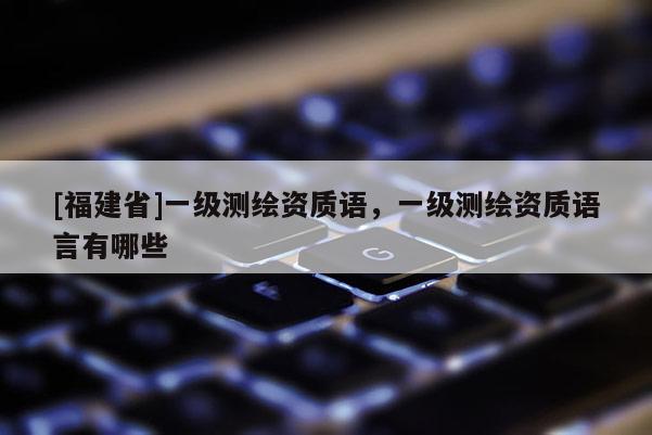 [福建省]一级测绘资质语，一级测绘资质语言有哪些