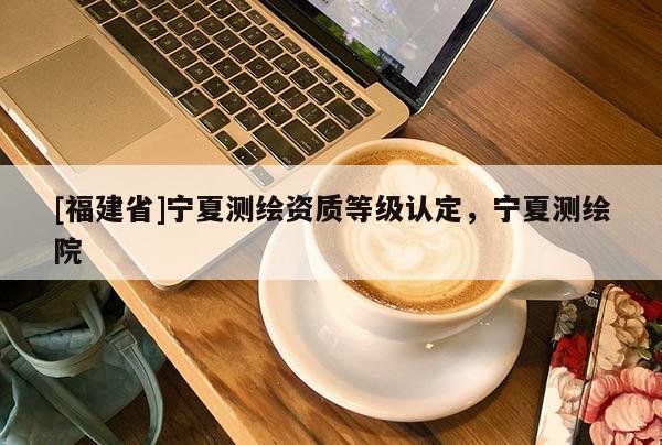 [福建省]宁夏测绘资质等级认定，宁夏测绘院