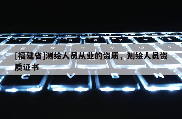 [福建省]测绘人员从业的资质，测绘人员资质证书