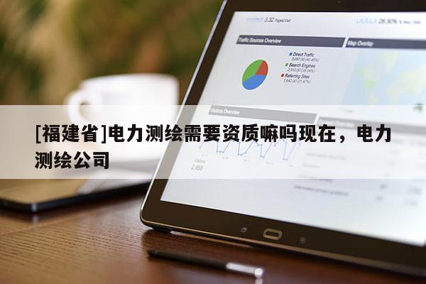 [福建省]电力测绘需要资质嘛吗现在，电力测绘公司