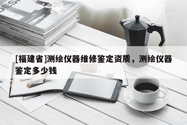 [福建省]测绘仪器维修鉴定资质，测绘仪器鉴定多少钱