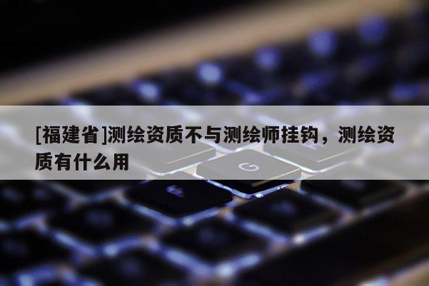 [福建省]测绘资质不与测绘师挂钩，测绘资质有什么用