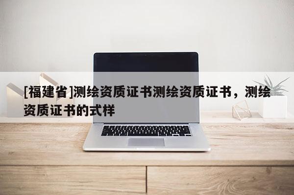 [福建省]测绘资质证书测绘资质证书，测绘资质证书的式样