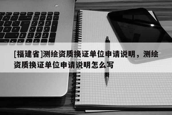 [福建省]测绘资质换证单位申请说明，测绘资质换证单位申请说明怎么写