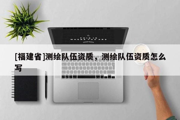 [福建省]测绘队伍资质，测绘队伍资质怎么写