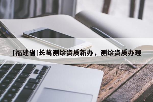 [福建省]长葛测绘资质新办，测绘资质办理