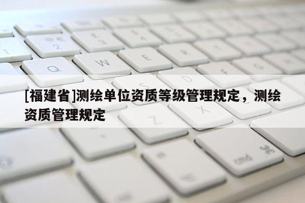 [福建省]测绘单位资质等级管理规定，测绘资质管理规定
