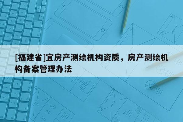 [福建省]宜房产测绘机构资质，房产测绘机构备案管理办法