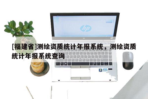 [福建省]测绘资质统计年报系统，测绘资质统计年报系统查询