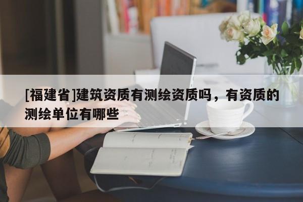 [福建省]建筑资质有测绘资质吗，有资质的测绘单位有哪些