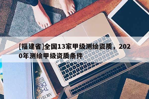 [福建省]全国13家甲级测绘资质，2020年测绘甲级资质条件